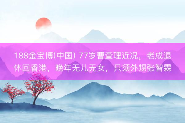 188金宝博(中国) 77岁曹查理近况，老成退休回香港，晚年无儿无女，只须外甥张智霖