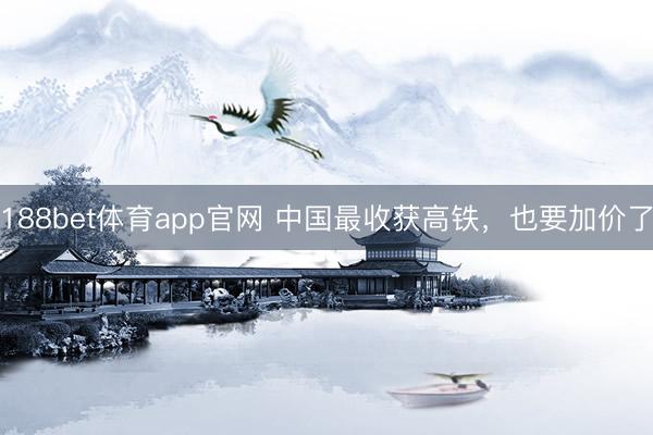 188bet体育app官网 中国最收获高铁，也要加价了