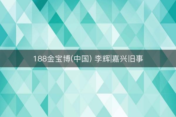188金宝博(中国) 李辉|嘉兴旧事