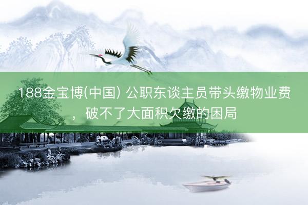 188金宝博(中国) 公职东谈主员带头缴物业费，破不了大面积欠缴的困局