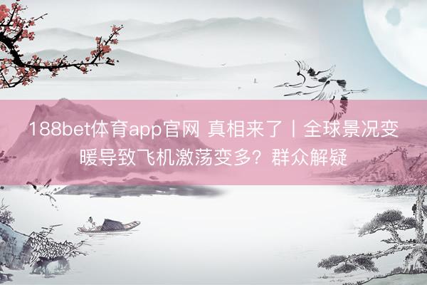 188bet体育app官网 真相来了丨全球景况变暖导致飞机激荡变多？群众解疑