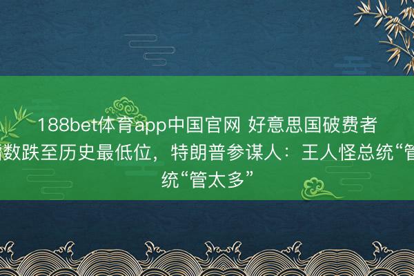 188bet体育app中国官网 好意思国破费者信心指数跌至历史最低位，特朗普参谋人：王人怪总统“管太多”