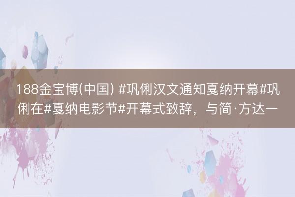 188金宝博(中国) #巩俐汉文通知戛纳开幕#巩俐在#戛纳电影节#开幕式致辞，与简·方达一