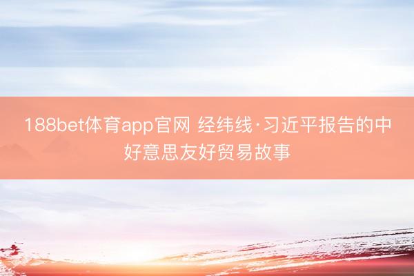 188bet体育app官网 经纬线·习近平报告的中好意思友好贸易故事