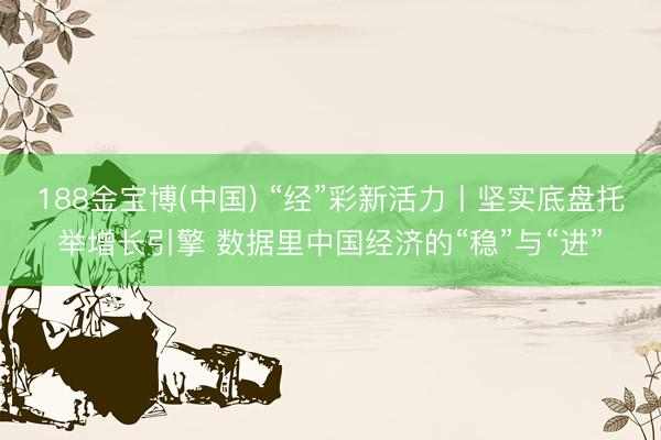 188金宝博(中国) “经”彩新活力丨坚实底盘托举增长引擎 数据里中国经济的“稳”与“进”