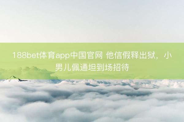 188bet体育app中国官网 他信假释出狱，小男儿佩通坦到场招待