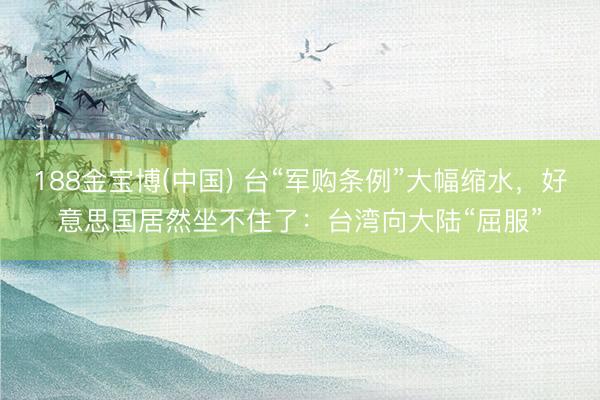 188金宝博(中国) 台“军购条例”大幅缩水，好意思国居然坐不住了：台湾向大陆“屈服”