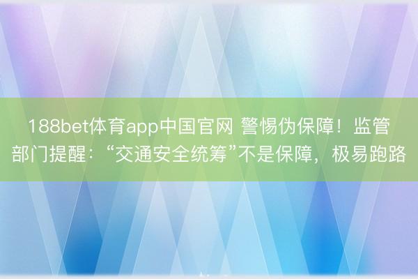 188bet体育app中国官网 警惕伪保障！监管部门提醒：“交通安全统筹”不是保障，极易跑路