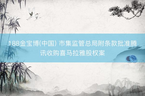 188金宝博(中国) 市集监管总局附条款批准腾讯收购喜马拉雅股权案