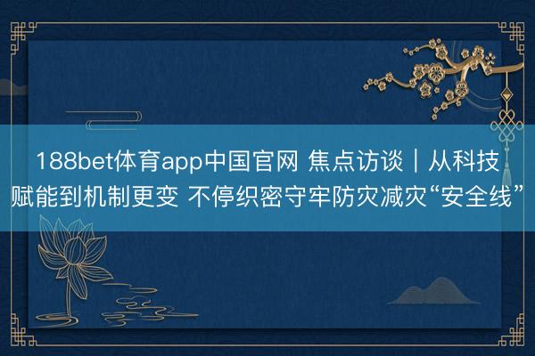 188bet体育app中国官网 焦点访谈｜从科技赋能到机制更变 不停织密守牢防灾减灾“安全线”