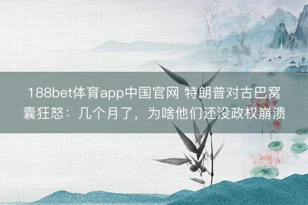 188bet体育app中国官网 特朗普对古巴窝囊狂怒：几个月了，为啥他们还没政权崩溃