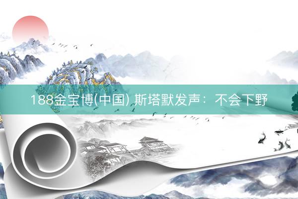 188金宝博(中国) 斯塔默发声：不会下野
