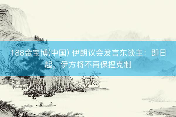 188金宝博(中国) 伊朗议会发言东谈主：即日起，伊方将不再保捏克制