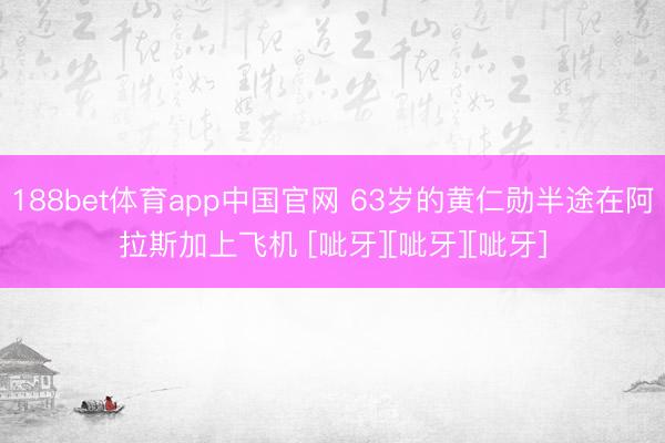 188bet体育app中国官网 63岁的黄仁勋半途在阿拉斯加上飞机 [呲牙][呲牙][呲牙]