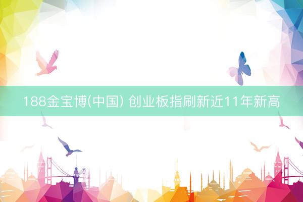 188金宝博(中国) 创业板指刷新近11年新高
