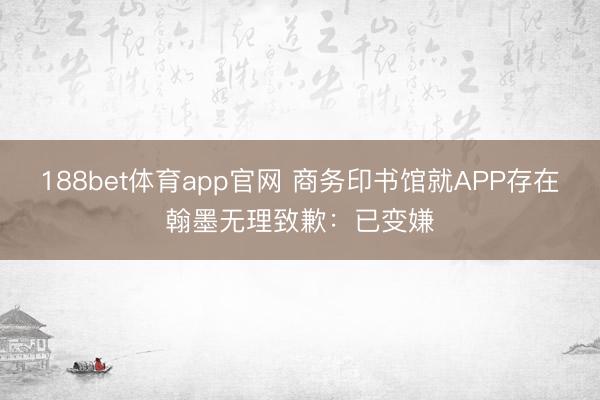 188bet体育app官网 商务印书馆就APP存在翰墨无理致歉：已变嫌