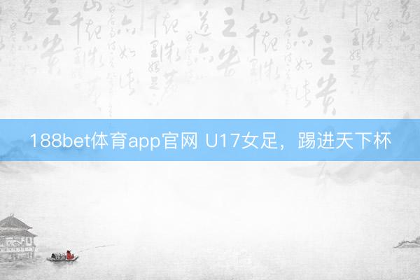 188bet体育app官网 U17女足，踢进天下杯