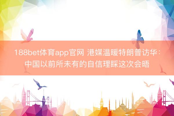 188bet体育app官网 港媒温暖特朗普访华：中国以前所未有的自信理睬这次会晤