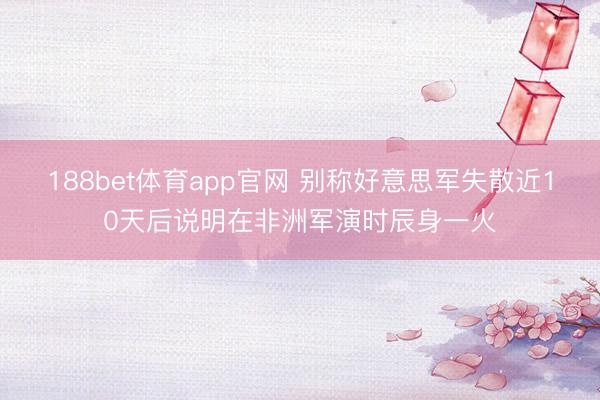 188bet体育app官网 别称好意思军失散近10天后说明在非洲军演时辰身一火