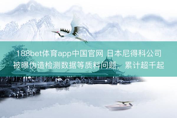 188bet体育app中国官网 日本尼得科公司被曝伪造检测数据等质料问题，累计超千起