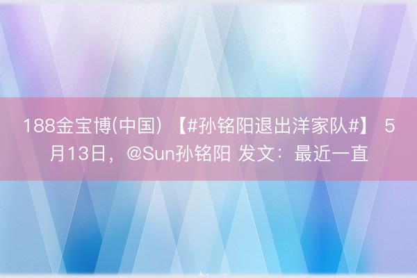 188金宝博(中国) 【#孙铭阳退出洋家队#】 5月13日，@Sun孙铭阳 发文：最近一直
