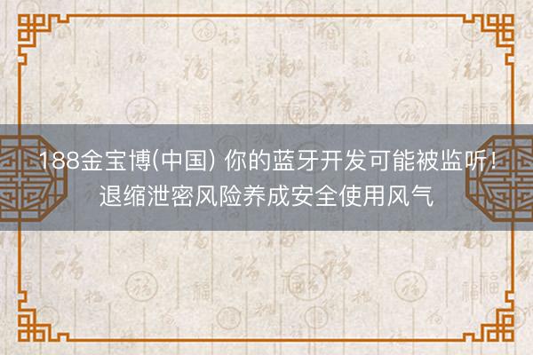 188金宝博(中国) 你的蓝牙开发可能被监听！退缩泄密风险养成安全使用风气