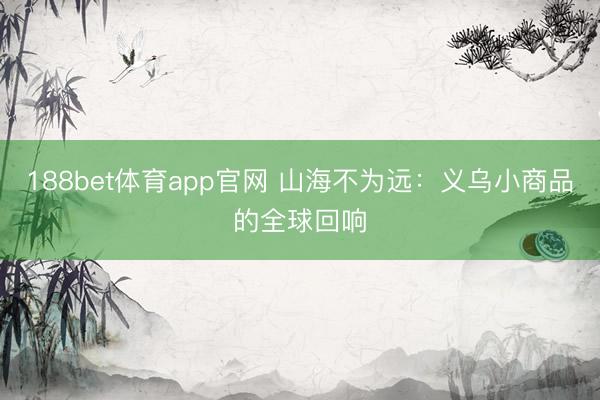 188bet体育app官网 山海不为远：义乌小商品的全球回响