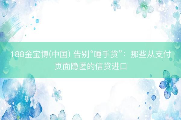 188金宝博(中国) 告别“唾手贷”：那些从支付页面隐匿的信贷进口