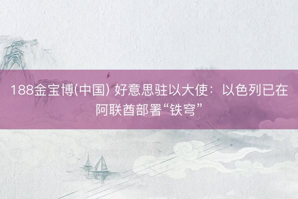 188金宝博(中国) 好意思驻以大使：以色列已在阿联酋部署“铁穹”