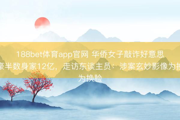 188bet体育app官网 华侨女子敲诈好意思富豪半数身家12亿，走访东谈主员：涉案玄妙影像为换脸