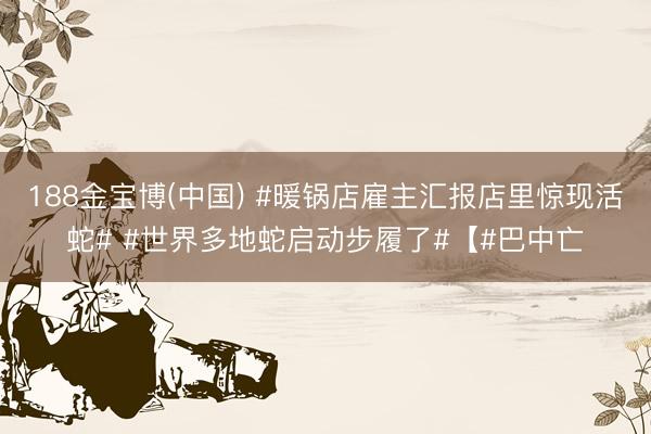 188金宝博(中国) #暖锅店雇主汇报店里惊现活蛇# #世界多地蛇启动步履了#【#巴中亡