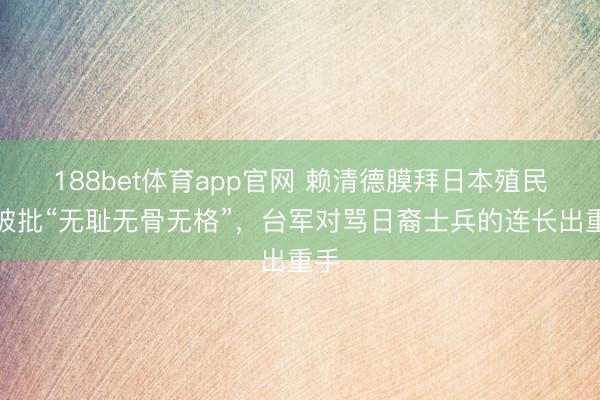 188bet体育app官网 赖清德膜拜日本殖民者被批“无耻无骨无格”，台军对骂日裔士兵的连长出重手
