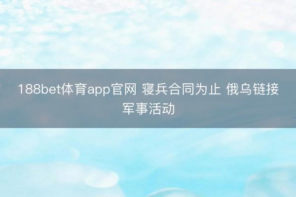 188bet体育app官网 寝兵合同为止 俄乌链接军事活动