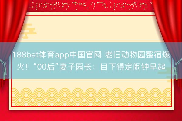 188bet体育app中国官网 老旧动物园整宿爆火！“00后”妻子园长：目下得定闹钟早起