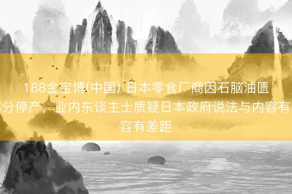 188金宝博(中国) 日本零食厂商因石脑油匮乏部分停产，业内东谈主士质疑日本政府说法与内容有差距