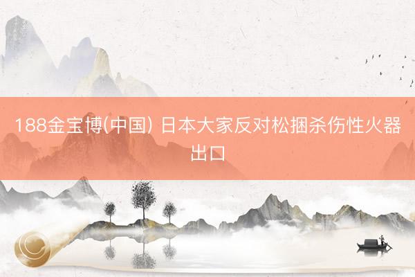188金宝博(中国) 日本大家反对松捆杀伤性火器出口