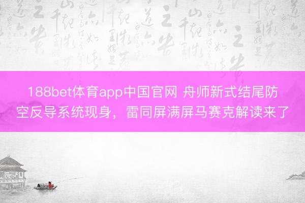 188bet体育app中国官网 舟师新式结尾防空反导系统现身，雷同屏满屏马赛克解读来了