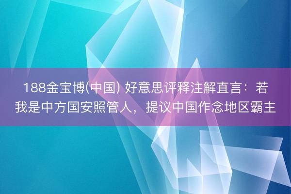 188金宝博(中国) 好意思评释注解直言：若我是中方国安照管人，提议中国作念地区霸主
