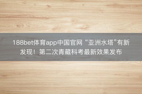 188bet体育app中国官网 “亚洲水塔”有新发现！第二次青藏科考最新效果发布