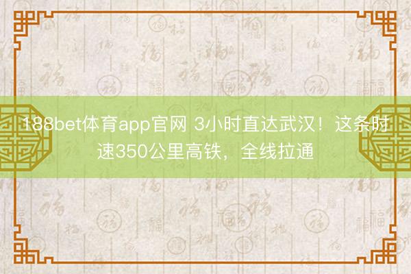 188bet体育app官网 3小时直达武汉！这条时速350公里高铁，全线拉通