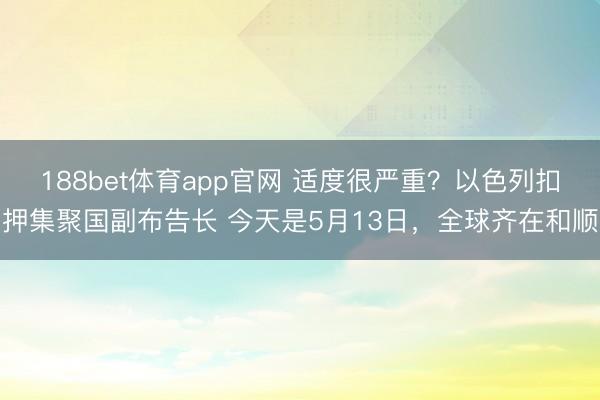 188bet体育app官网 适度很严重？以色列扣押集聚国副布告长 今天是5月13日，全球齐在和顺