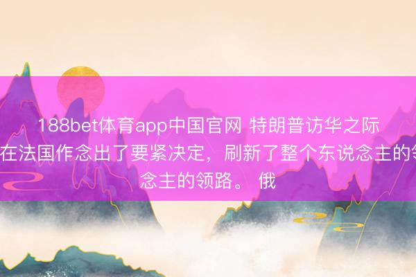 188bet体育app中国官网 特朗普访华之际，马克龙在法国作念出了要紧决定，刷新了整个东说念主的领路。 俄