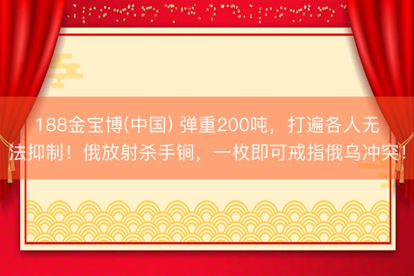 188金宝博(中国) 弹重200吨，打遍各人无法抑制！俄放射杀手锏，一枚即可戒指俄乌冲突！
