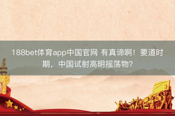 188bet体育app中国官网 有真谛啊！要道时期，中国试射高明摇荡物？