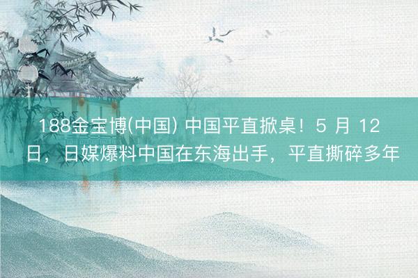 188金宝博(中国) 中国平直掀桌！5 月 12 日，日媒爆料中国在东海出手，平直撕碎多年