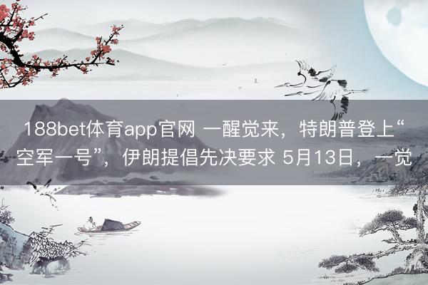 188bet体育app官网 一醒觉来，特朗普登上“空军一号”，伊朗提倡先决要求 5月13日，一觉
