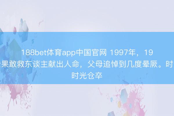 188bet体育app中国官网 1997年，19岁战士果敢救东谈主献出人命，父母追悼到几度晕厥。时光仓卒