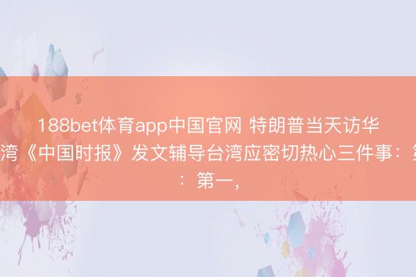 188bet体育app中国官网 特朗普当天访华，台湾《中国时报》发文辅导台湾应密切热心三件事：第一，