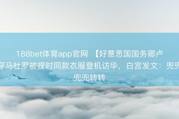 188bet体育app官网 【好意思国国务卿卢比奥穿马杜罗被捏时同款衣服登机访华，白宫发文：兜兜转转