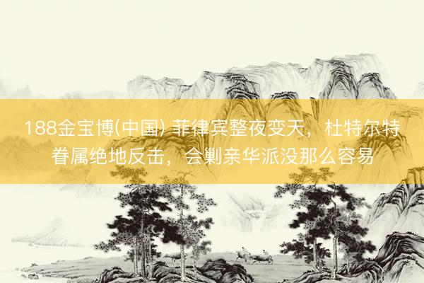 188金宝博(中国) 菲律宾整夜变天，杜特尔特眷属绝地反击，会剿亲华派没那么容易